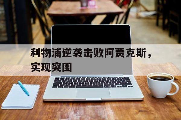 APP下载-包含利物浦逆袭击败阿贾克斯，实现突围的词条