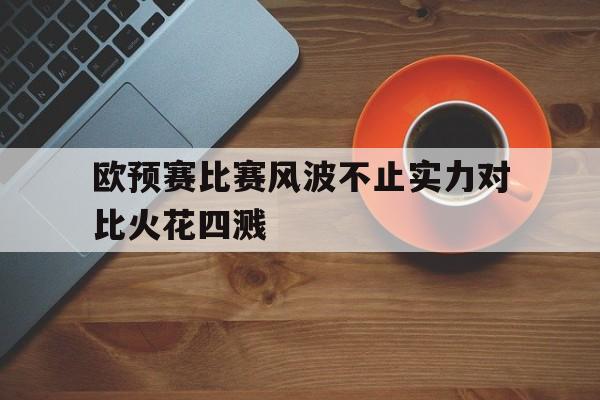 中国官网-欧预赛比赛风波不止实力对比火花四溅的简单介绍