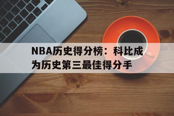 中国官网-NBA历史得分榜：科比成为历史第三最佳得分手的简单介绍