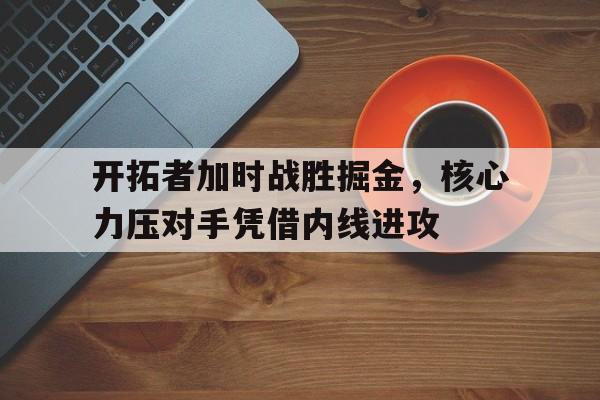 C7娱乐-包含开拓者加时战胜掘金，核心力压对手凭借内线进攻的词条