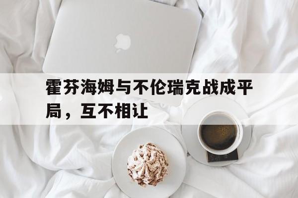 中国官网-包含霍芬海姆与不伦瑞克战成平局，互不相让的词条