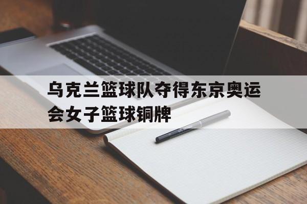 中国官网-关于乌克兰篮球队夺得东京奥运会女子篮球铜牌的信息
