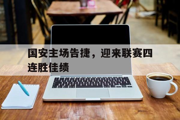 中国官网-包含国安主场告捷，迎来联赛四连胜佳绩的词条