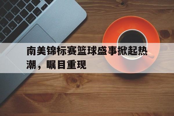 C7娱乐-南美锦标赛篮球盛事掀起热潮，瞩目重现的简单介绍